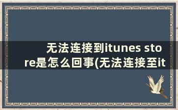 无法连接到itunes store是怎么回事(无法连接至itunes store1005)